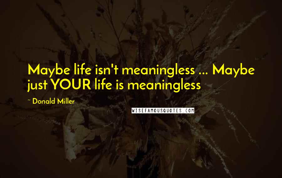 Donald Miller Quotes: Maybe life isn't meaningless ... Maybe just YOUR life is meaningless