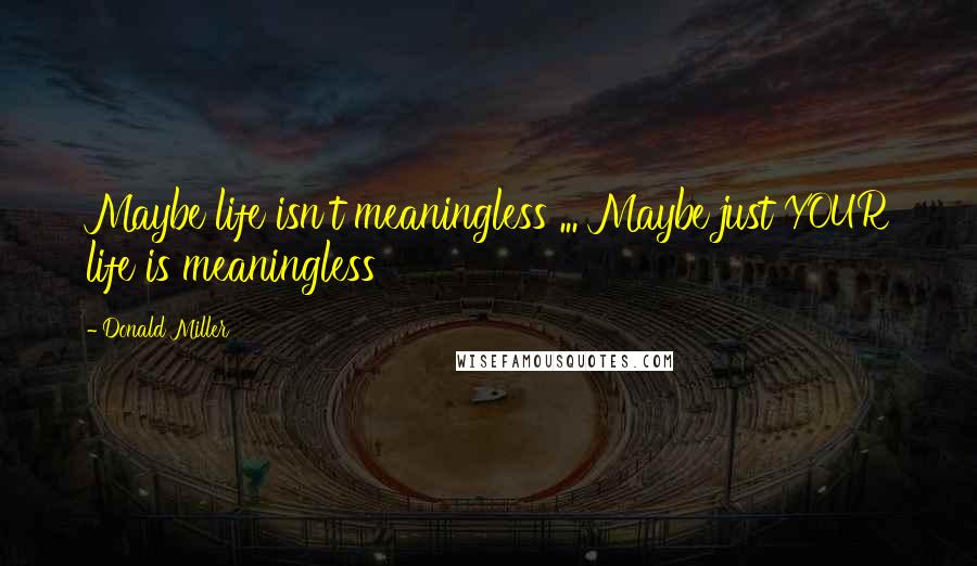 Donald Miller Quotes: Maybe life isn't meaningless ... Maybe just YOUR life is meaningless