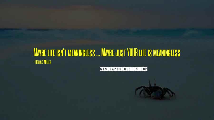 Donald Miller Quotes: Maybe life isn't meaningless ... Maybe just YOUR life is meaningless