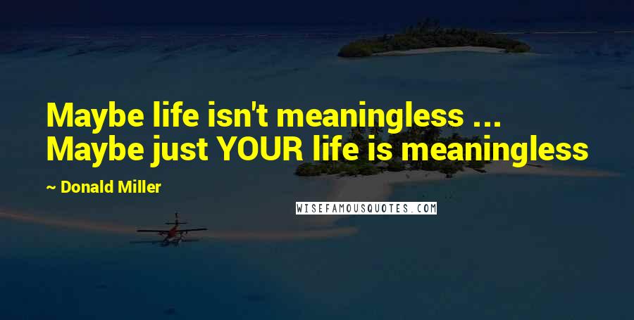 Donald Miller Quotes: Maybe life isn't meaningless ... Maybe just YOUR life is meaningless