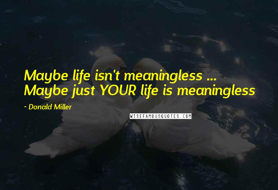 Donald Miller Quotes: Maybe life isn't meaningless ... Maybe just YOUR life is meaningless