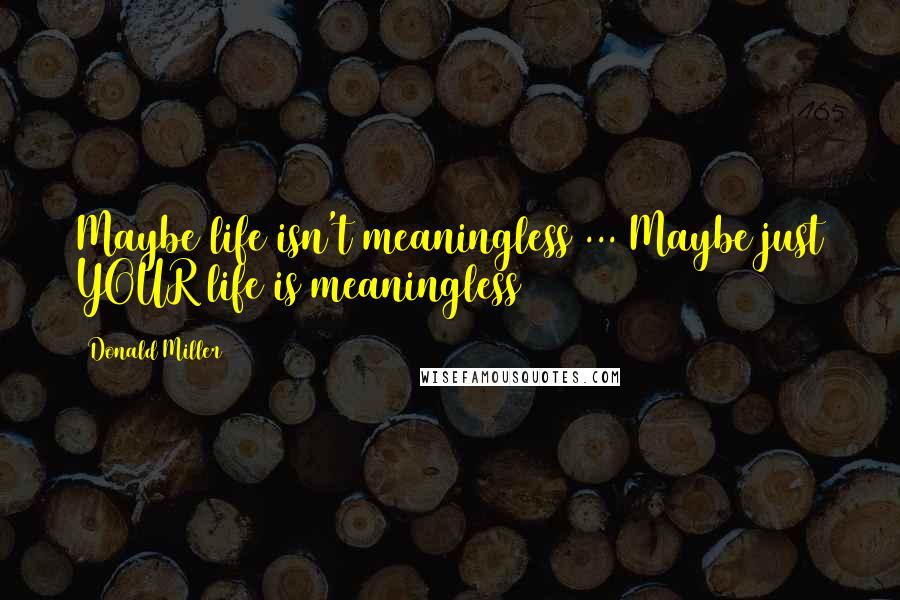 Donald Miller Quotes: Maybe life isn't meaningless ... Maybe just YOUR life is meaningless