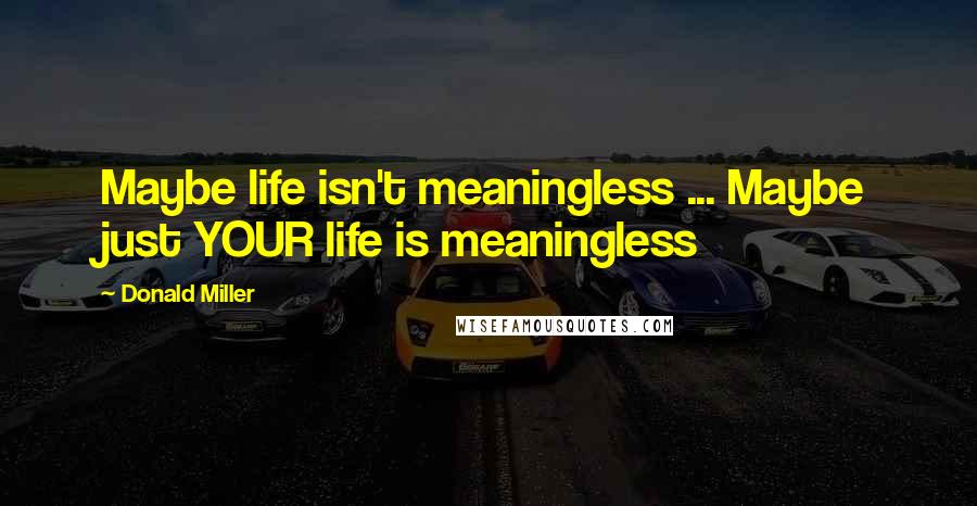 Donald Miller Quotes: Maybe life isn't meaningless ... Maybe just YOUR life is meaningless