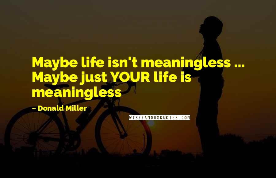 Donald Miller Quotes: Maybe life isn't meaningless ... Maybe just YOUR life is meaningless