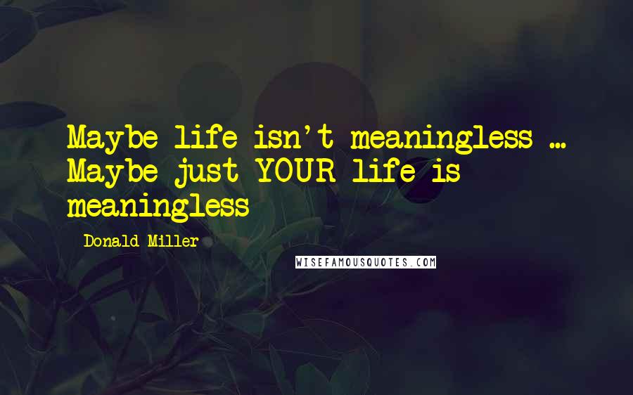 Donald Miller Quotes: Maybe life isn't meaningless ... Maybe just YOUR life is meaningless