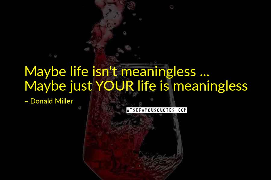 Donald Miller Quotes: Maybe life isn't meaningless ... Maybe just YOUR life is meaningless