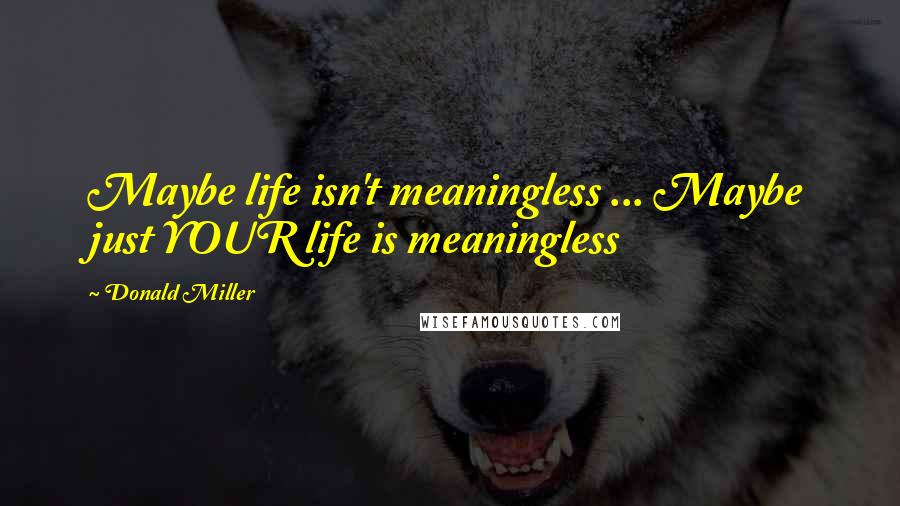 Donald Miller Quotes: Maybe life isn't meaningless ... Maybe just YOUR life is meaningless