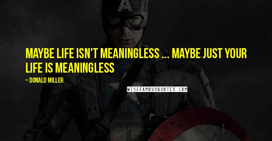 Donald Miller Quotes: Maybe life isn't meaningless ... Maybe just YOUR life is meaningless