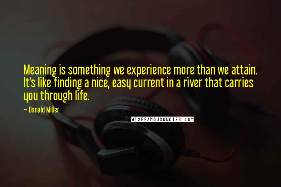 Donald Miller Quotes: Meaning is something we experience more than we attain. It's like finding a nice, easy current in a river that carries you through life.