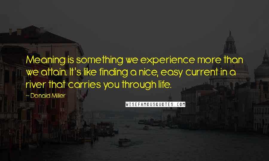 Donald Miller Quotes: Meaning is something we experience more than we attain. It's like finding a nice, easy current in a river that carries you through life.