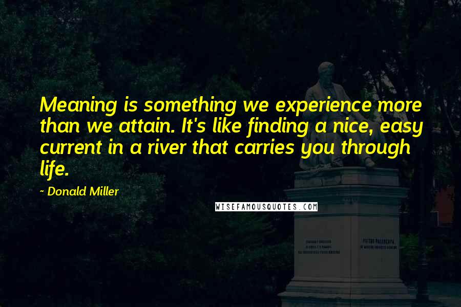 Donald Miller Quotes: Meaning is something we experience more than we attain. It's like finding a nice, easy current in a river that carries you through life.