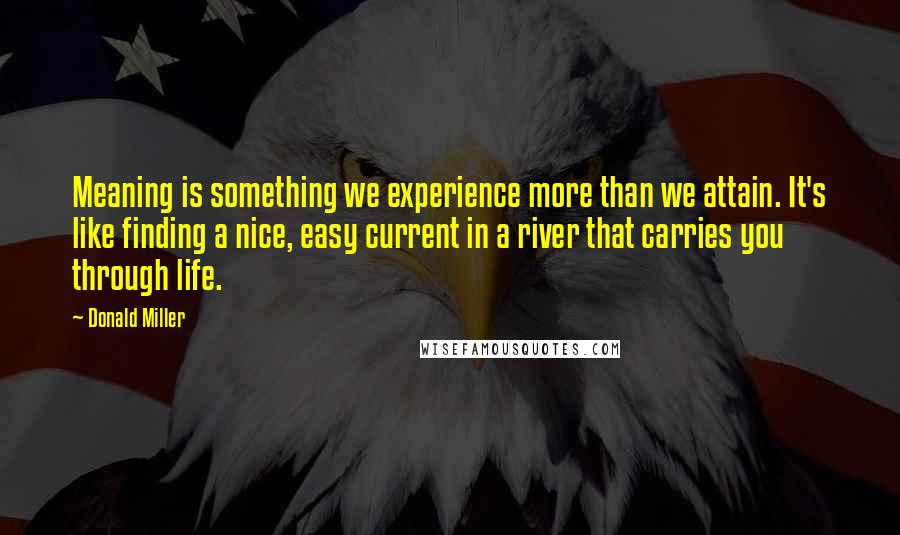 Donald Miller Quotes: Meaning is something we experience more than we attain. It's like finding a nice, easy current in a river that carries you through life.