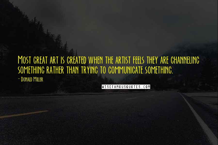 Donald Miller Quotes: Most great art is created when the artist feels they are channeling something rather than trying to communicate something.