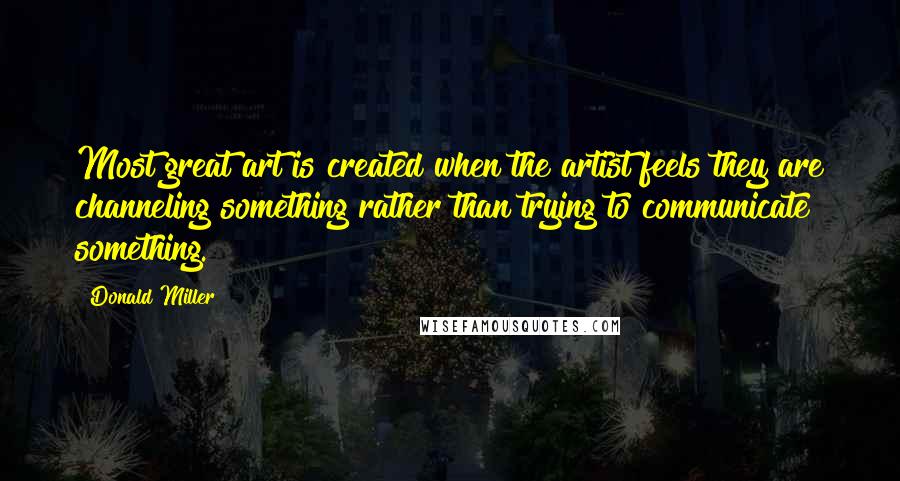 Donald Miller Quotes: Most great art is created when the artist feels they are channeling something rather than trying to communicate something.