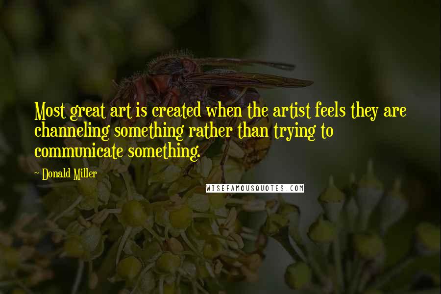 Donald Miller Quotes: Most great art is created when the artist feels they are channeling something rather than trying to communicate something.