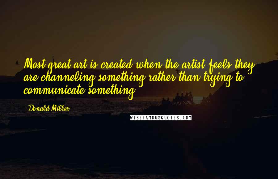 Donald Miller Quotes: Most great art is created when the artist feels they are channeling something rather than trying to communicate something.