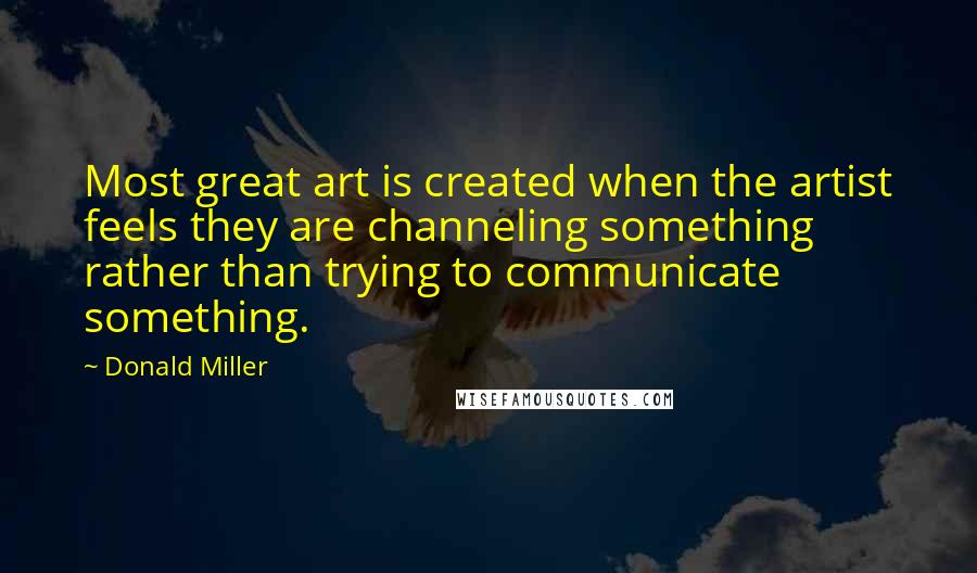 Donald Miller Quotes: Most great art is created when the artist feels they are channeling something rather than trying to communicate something.