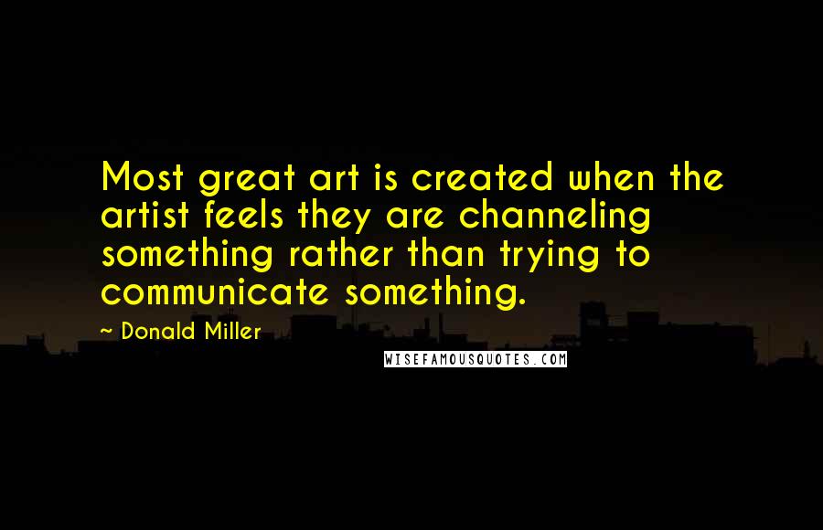 Donald Miller Quotes: Most great art is created when the artist feels they are channeling something rather than trying to communicate something.