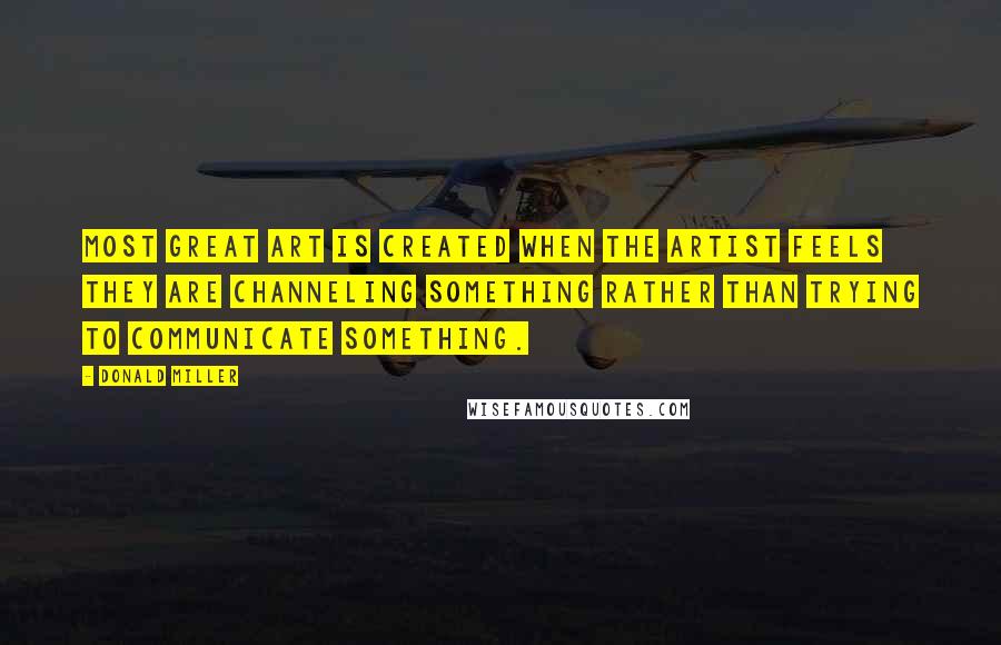 Donald Miller Quotes: Most great art is created when the artist feels they are channeling something rather than trying to communicate something.