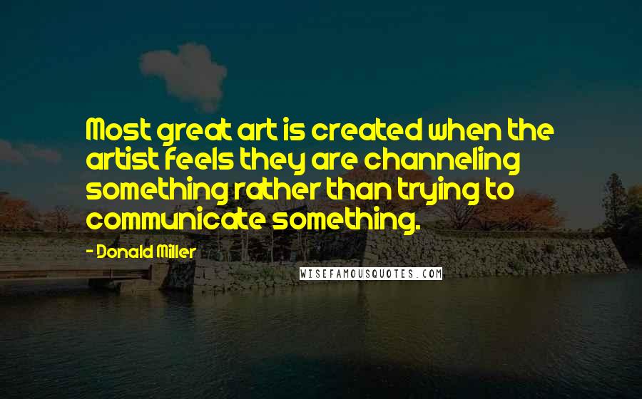 Donald Miller Quotes: Most great art is created when the artist feels they are channeling something rather than trying to communicate something.