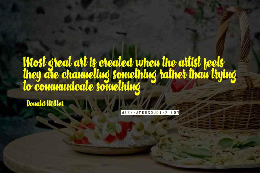 Donald Miller Quotes: Most great art is created when the artist feels they are channeling something rather than trying to communicate something.