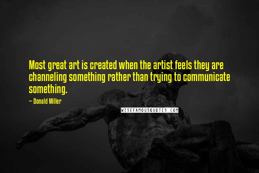 Donald Miller Quotes: Most great art is created when the artist feels they are channeling something rather than trying to communicate something.