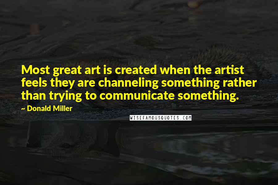 Donald Miller Quotes: Most great art is created when the artist feels they are channeling something rather than trying to communicate something.