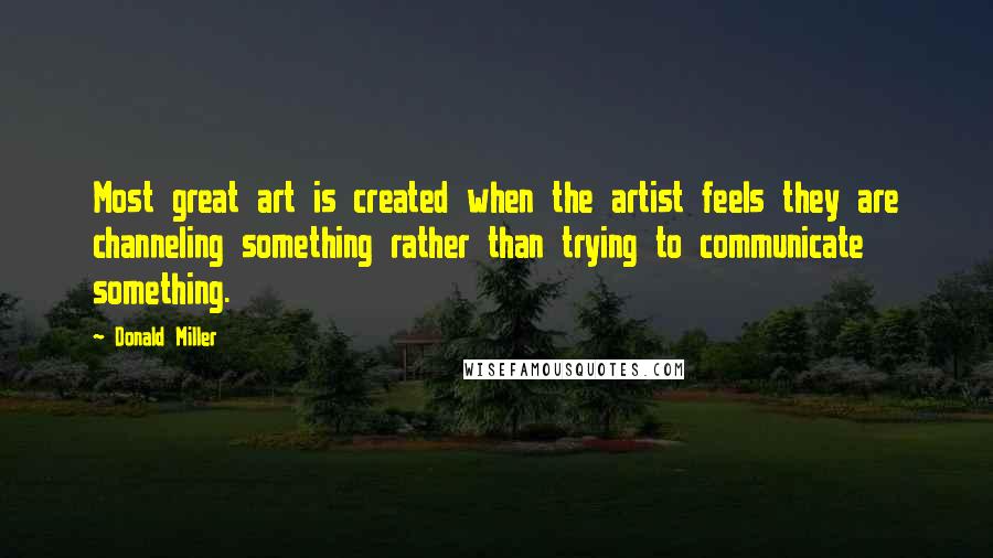 Donald Miller Quotes: Most great art is created when the artist feels they are channeling something rather than trying to communicate something.