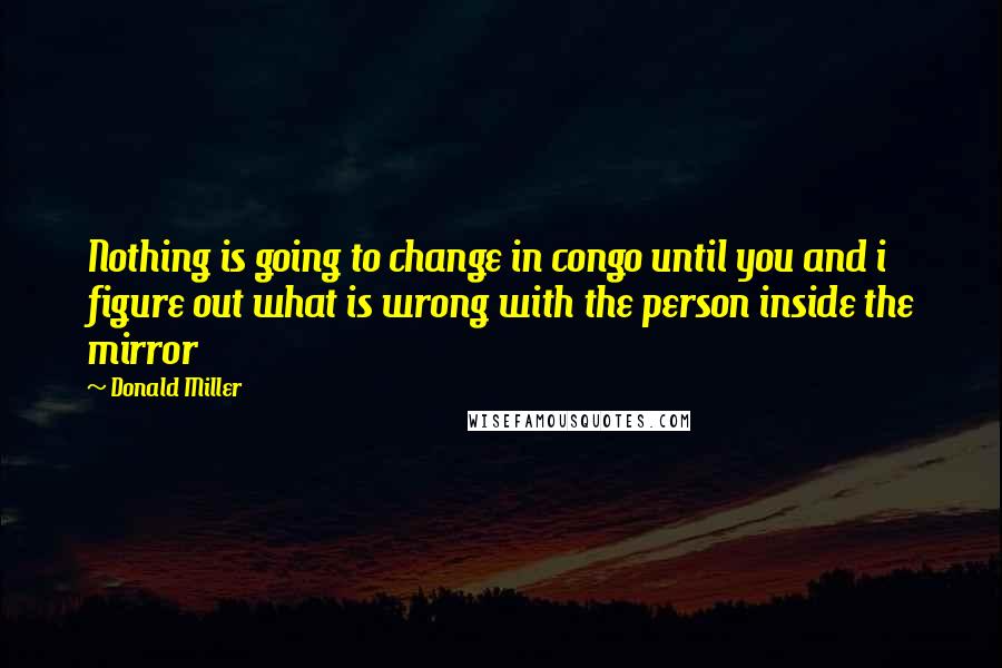 Donald Miller Quotes: Nothing is going to change in congo until you and i figure out what is wrong with the person inside the mirror