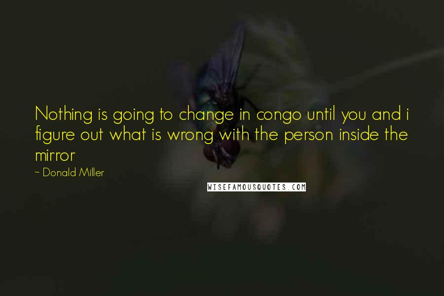 Donald Miller Quotes: Nothing is going to change in congo until you and i figure out what is wrong with the person inside the mirror