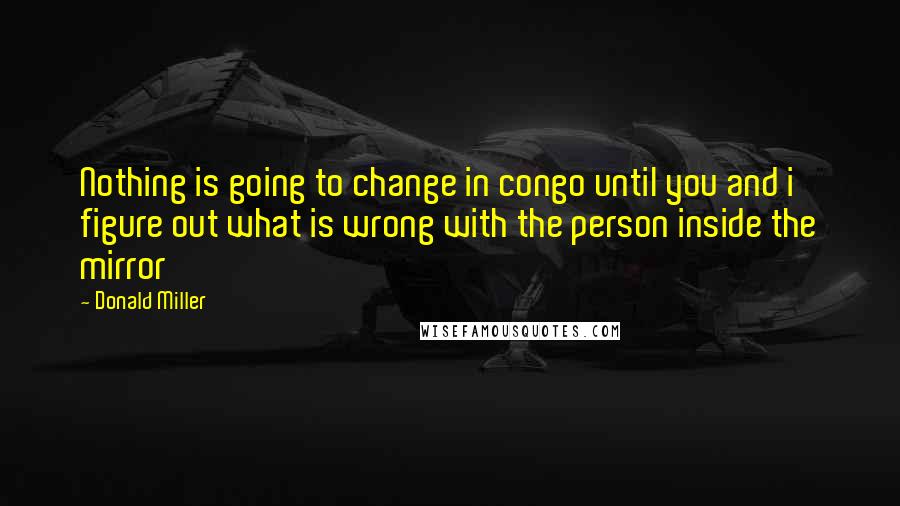 Donald Miller Quotes: Nothing is going to change in congo until you and i figure out what is wrong with the person inside the mirror