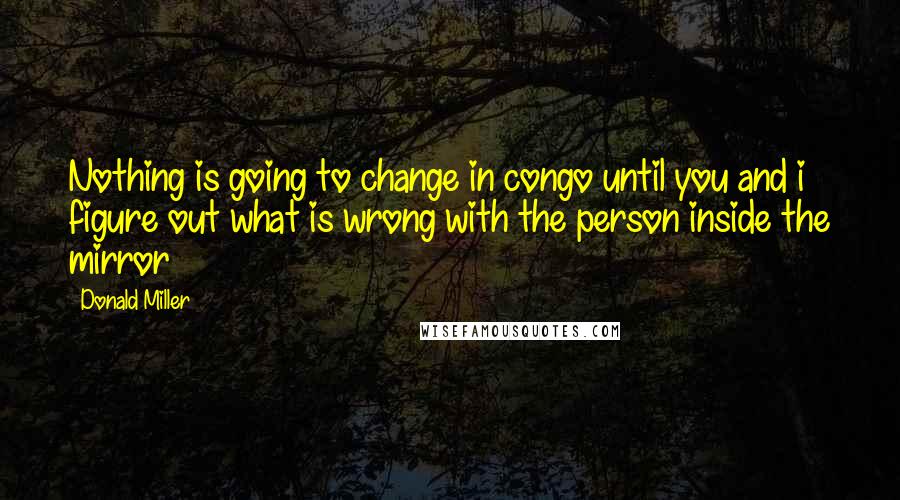 Donald Miller Quotes: Nothing is going to change in congo until you and i figure out what is wrong with the person inside the mirror