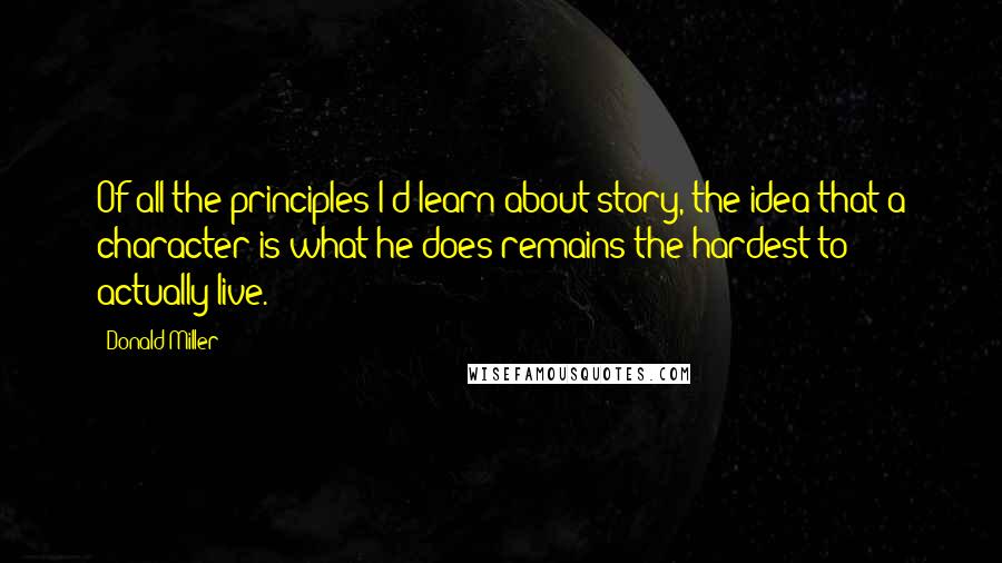 Donald Miller Quotes: Of all the principles I'd learn about story, the idea that a character is what he does remains the hardest to actually live.