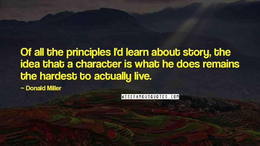 Donald Miller Quotes: Of all the principles I'd learn about story, the idea that a character is what he does remains the hardest to actually live.