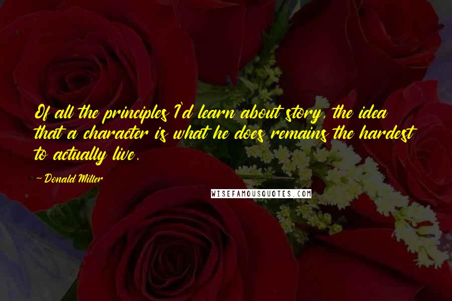 Donald Miller Quotes: Of all the principles I'd learn about story, the idea that a character is what he does remains the hardest to actually live.