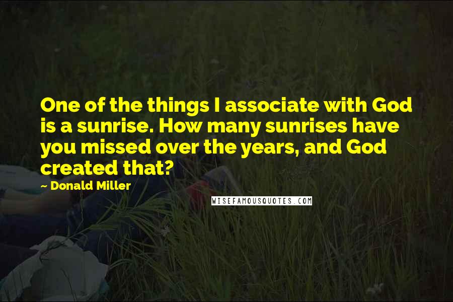 Donald Miller Quotes: One of the things I associate with God is a sunrise. How many sunrises have you missed over the years, and God created that?