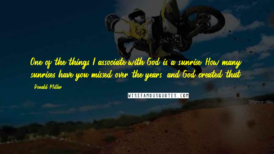 Donald Miller Quotes: One of the things I associate with God is a sunrise. How many sunrises have you missed over the years, and God created that?