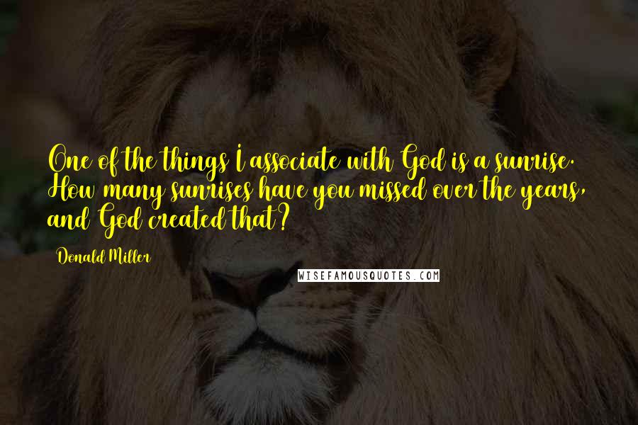 Donald Miller Quotes: One of the things I associate with God is a sunrise. How many sunrises have you missed over the years, and God created that?