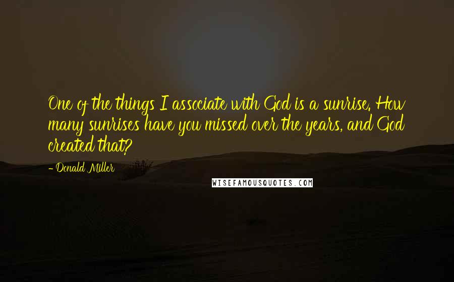 Donald Miller Quotes: One of the things I associate with God is a sunrise. How many sunrises have you missed over the years, and God created that?