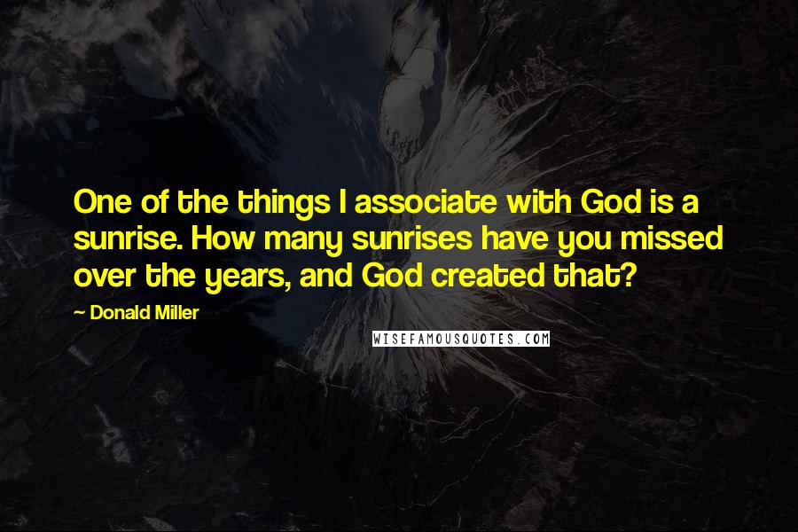 Donald Miller Quotes: One of the things I associate with God is a sunrise. How many sunrises have you missed over the years, and God created that?