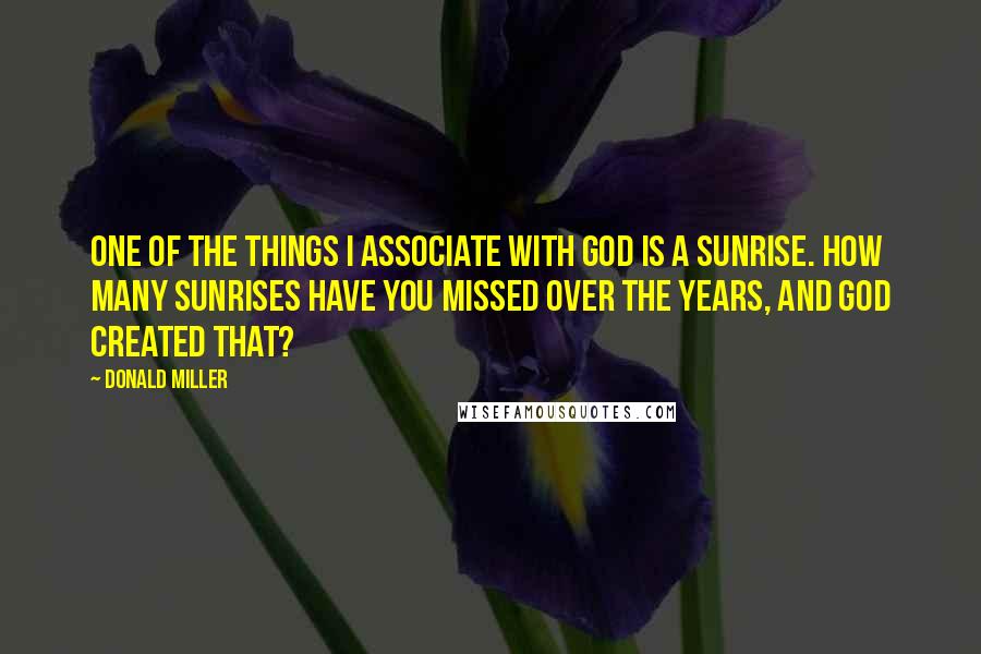 Donald Miller Quotes: One of the things I associate with God is a sunrise. How many sunrises have you missed over the years, and God created that?