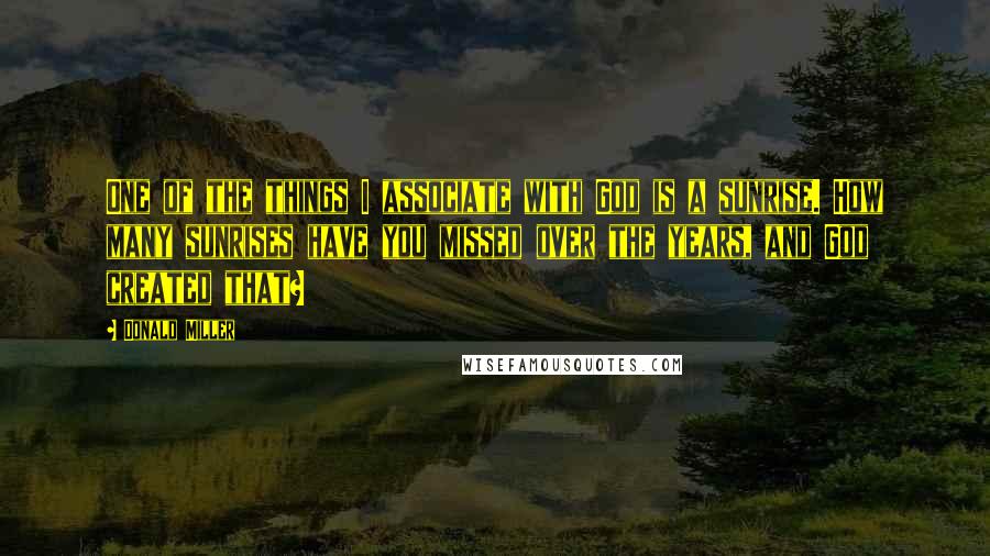 Donald Miller Quotes: One of the things I associate with God is a sunrise. How many sunrises have you missed over the years, and God created that?