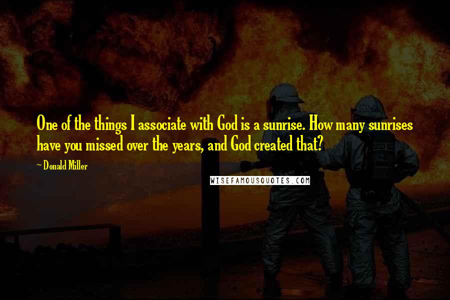 Donald Miller Quotes: One of the things I associate with God is a sunrise. How many sunrises have you missed over the years, and God created that?