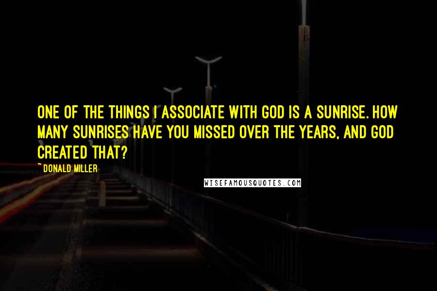 Donald Miller Quotes: One of the things I associate with God is a sunrise. How many sunrises have you missed over the years, and God created that?