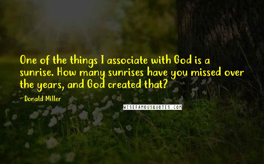 Donald Miller Quotes: One of the things I associate with God is a sunrise. How many sunrises have you missed over the years, and God created that?