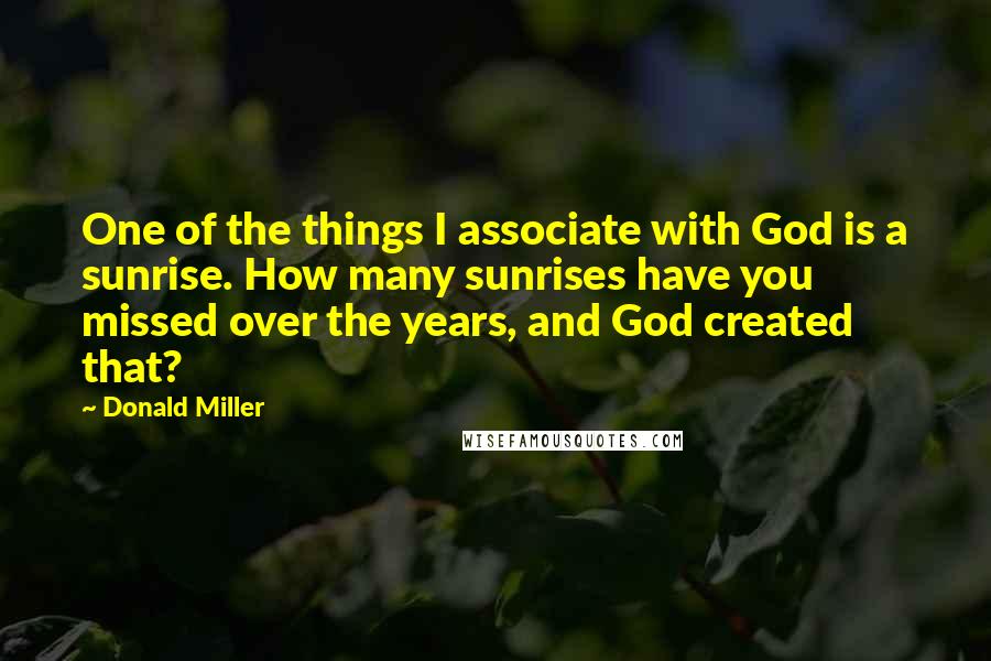 Donald Miller Quotes: One of the things I associate with God is a sunrise. How many sunrises have you missed over the years, and God created that?