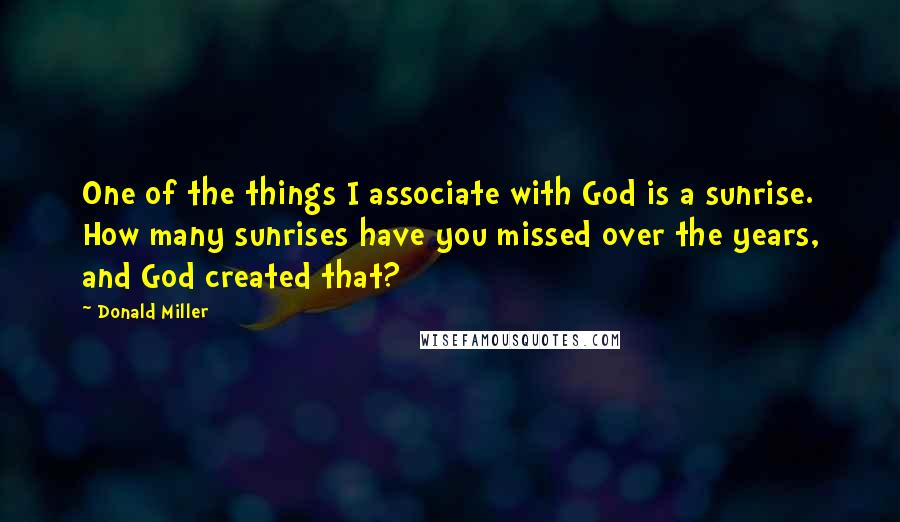 Donald Miller Quotes: One of the things I associate with God is a sunrise. How many sunrises have you missed over the years, and God created that?