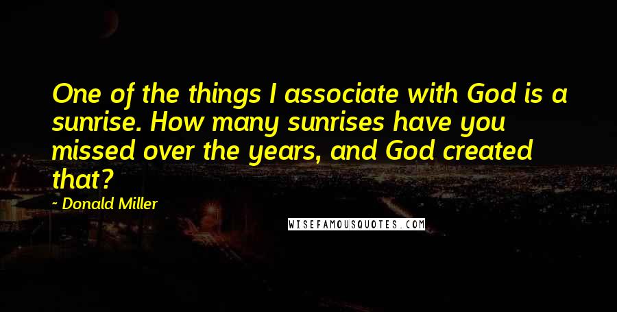 Donald Miller Quotes: One of the things I associate with God is a sunrise. How many sunrises have you missed over the years, and God created that?