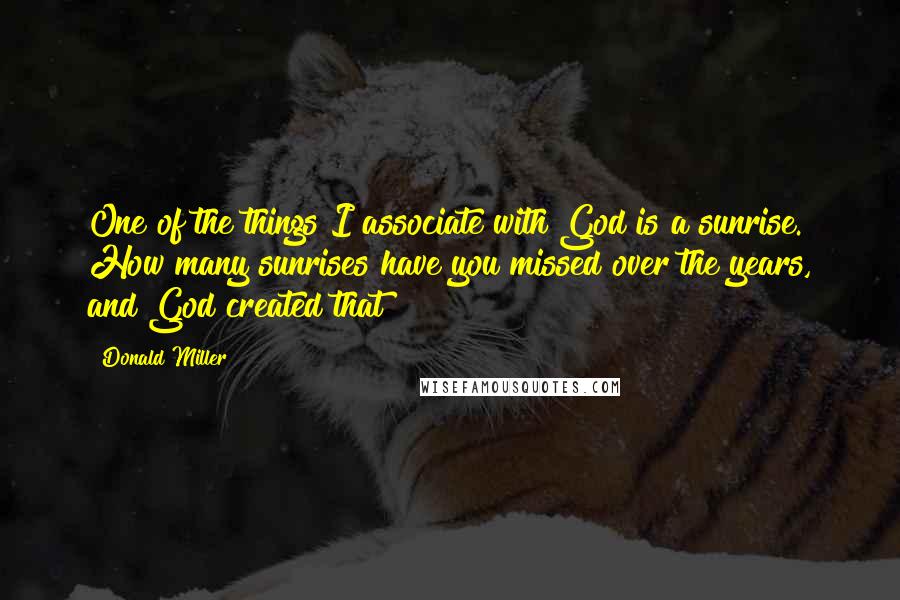 Donald Miller Quotes: One of the things I associate with God is a sunrise. How many sunrises have you missed over the years, and God created that?