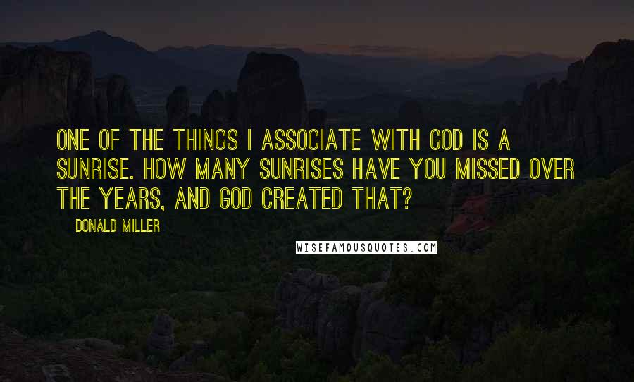 Donald Miller Quotes: One of the things I associate with God is a sunrise. How many sunrises have you missed over the years, and God created that?
